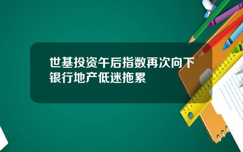 世基投资午后指数再次向下银行地产低迷拖累