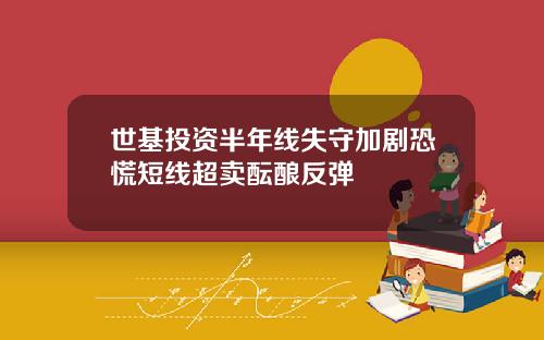 世基投资半年线失守加剧恐慌短线超卖酝酿反弹