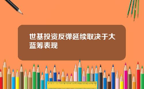世基投资反弹延续取决于大蓝筹表现