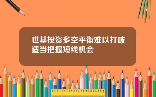 世基投资多空平衡难以打破适当把握短线机会