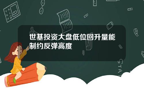 世基投资大盘低位回升量能制约反弹高度