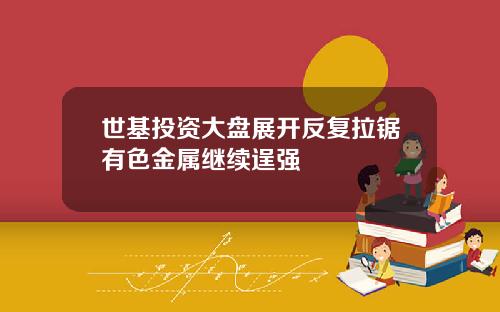 世基投资大盘展开反复拉锯有色金属继续逞强