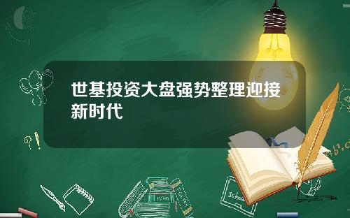 世基投资大盘强势整理迎接新时代