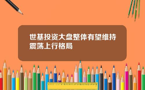 世基投资大盘整体有望维持震荡上行格局