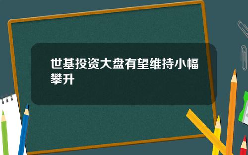 世基投资大盘有望维持小幅攀升