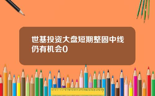 世基投资大盘短期整固中线仍有机会0