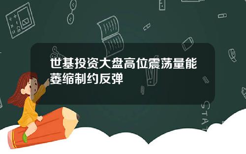 世基投资大盘高位震荡量能萎缩制约反弹