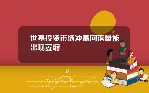 世基投资市场冲高回落量能出现萎缩