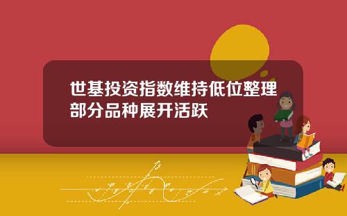 世基投资指数维持低位整理部分品种展开活跃