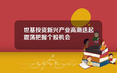 世基投资新兴产业高潮迭起震荡把握个股机会