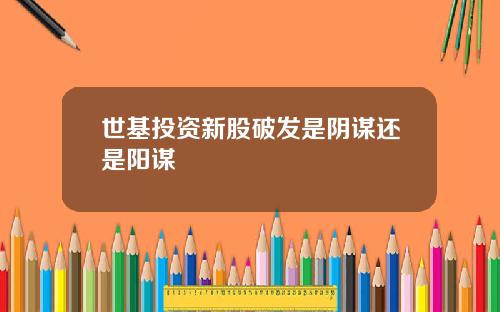 世基投资新股破发是阴谋还是阳谋