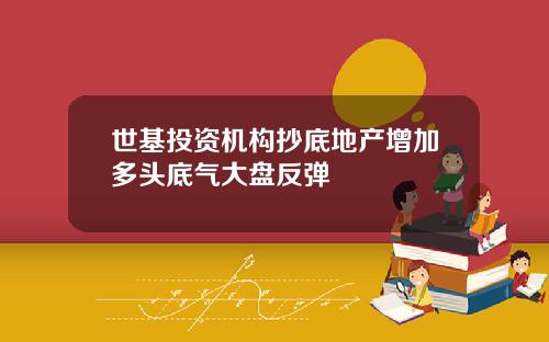 世基投资机构抄底地产增加多头底气大盘反弹