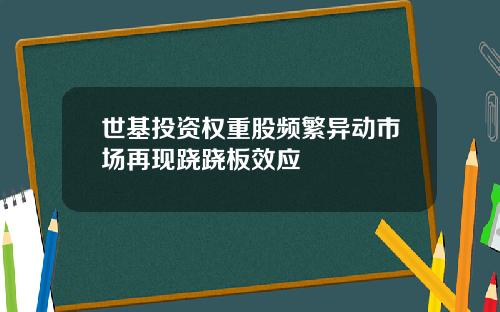 世基投资权重股频繁异动市场再现跷跷板效应