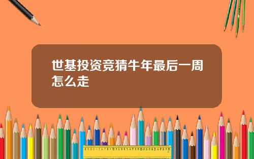 世基投资竞猜牛年最后一周怎么走
