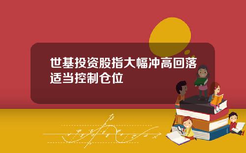 世基投资股指大幅冲高回落适当控制仓位