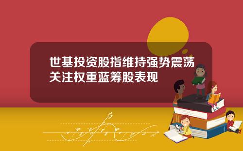 世基投资股指维持强势震荡关注权重蓝筹股表现