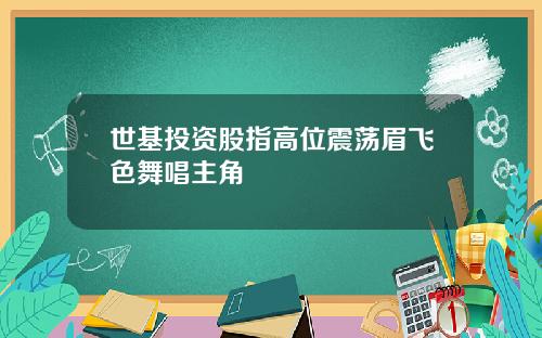 世基投资股指高位震荡眉飞色舞唱主角