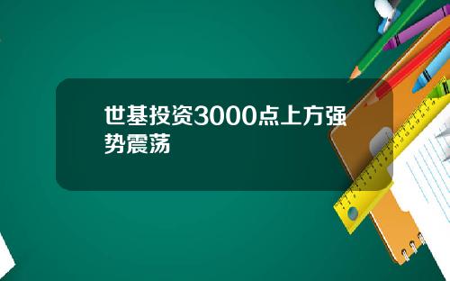 世基投资3000点上方强势震荡