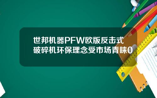 世邦机器PFW欧版反击式破碎机环保理念受市场青睐0