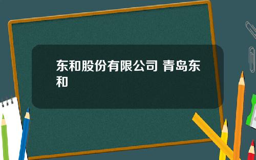 东和股份有限公司 青岛东和