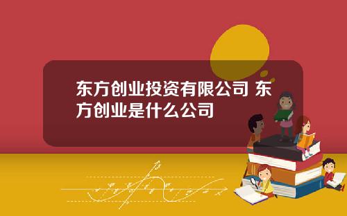 东方创业投资有限公司 东方创业是什么公司