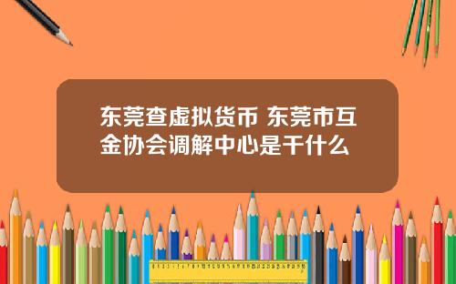 东莞查虚拟货币 东莞市互金协会调解中心是干什么