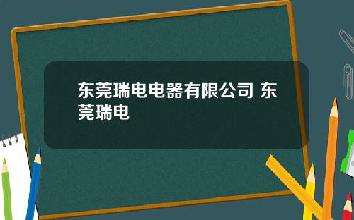 东莞瑞电电器有限公司 东莞瑞电