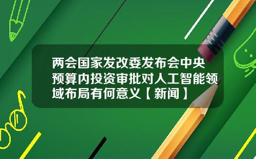 两会国家发改委发布会中央预算内投资审批对人工智能领域布局有何意义【新闻】