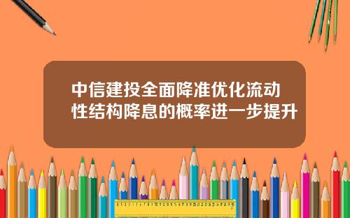 中信建投全面降准优化流动性结构降息的概率进一步提升