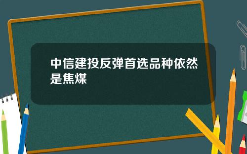 中信建投反弹首选品种依然是焦煤