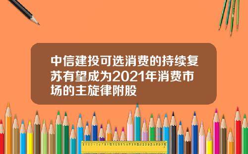 中信建投可选消费的持续复苏有望成为2021年消费市场的主旋律附股