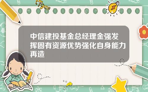 中信建投基金总经理金强发挥固有资源优势强化自身能力再造