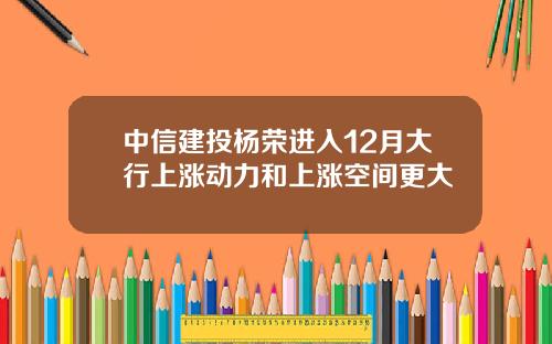中信建投杨荣进入12月大行上涨动力和上涨空间更大