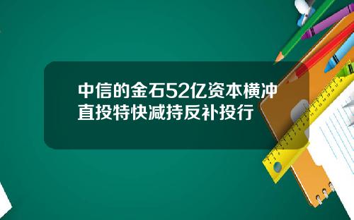 中信的金石52亿资本横冲直投特快减持反补投行