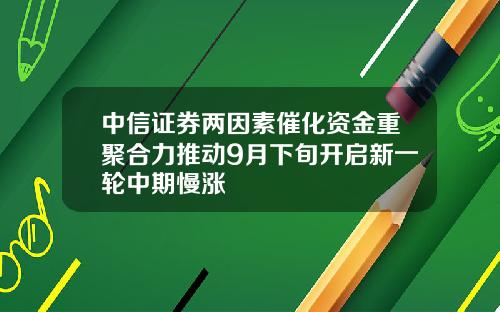 中信证券两因素催化资金重聚合力推动9月下旬开启新一轮中期慢涨