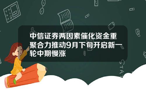 中信证券两因素催化资金重聚合力推动9月下旬开启新一轮中期慢涨
