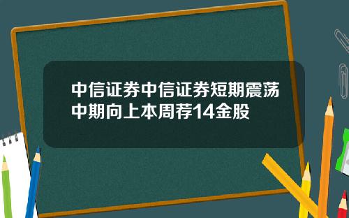 中信证券中信证券短期震荡中期向上本周荐14金股
