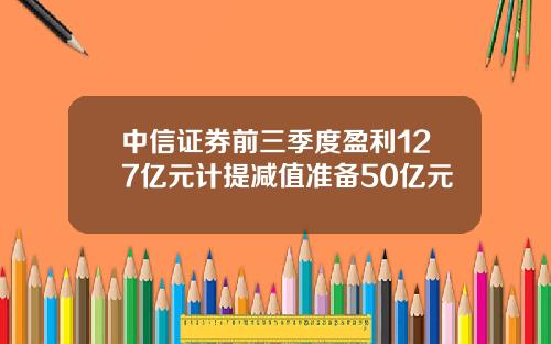中信证券前三季度盈利127亿元计提减值准备50亿元