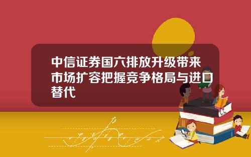 中信证券国六排放升级带来市场扩容把握竞争格局与进口替代