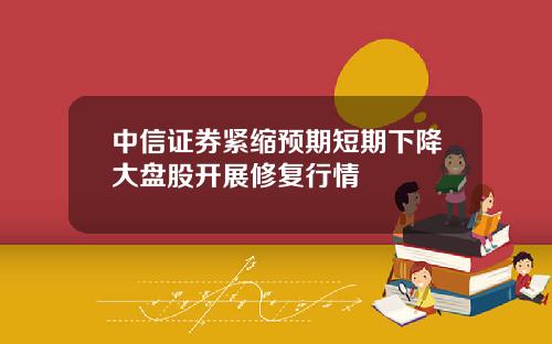 中信证券紧缩预期短期下降大盘股开展修复行情