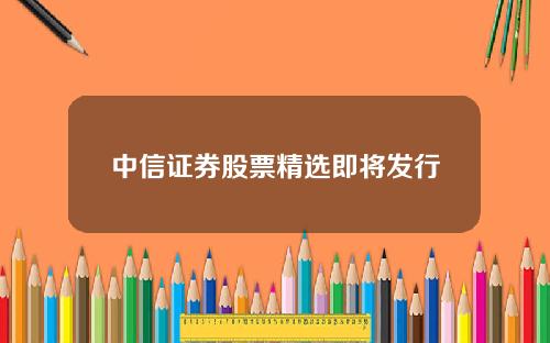 中信证券股票精选即将发行