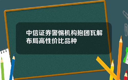 中信证券警惕机构抱团瓦解布局高性价比品种