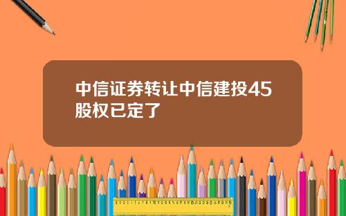 中信证券转让中信建投45股权已定了
