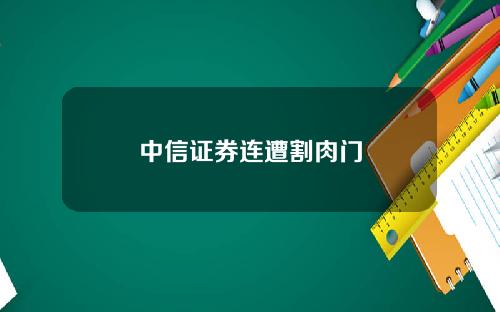 中信证券连遭割肉门