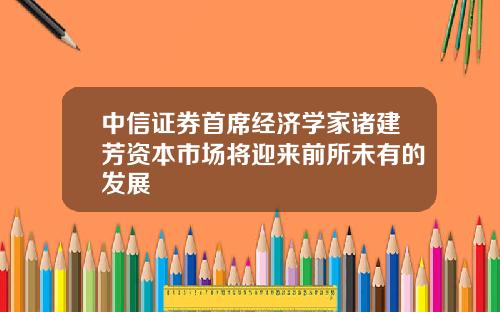 中信证券首席经济学家诸建芳资本市场将迎来前所未有的发展