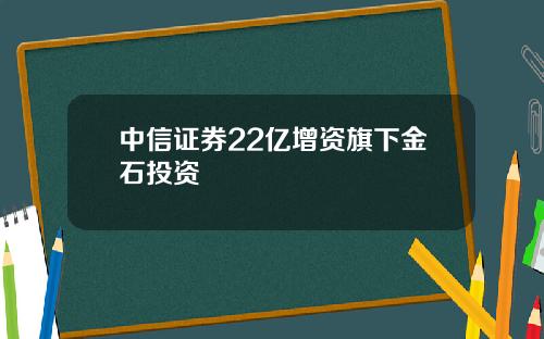 中信证券22亿增资旗下金石投资