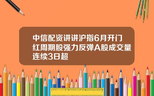 中信配资讲讲沪指6月开门红周期股强力反弹A股成交量连续3日超