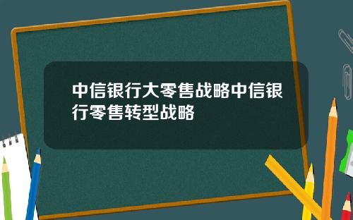 中信银行大零售战略中信银行零售转型战略