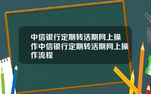 中信银行定期转活期网上操作中信银行定期转活期网上操作流程