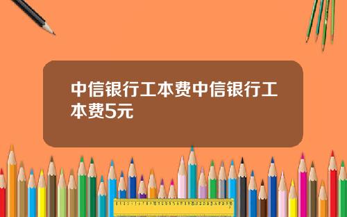 中信银行工本费中信银行工本费5元